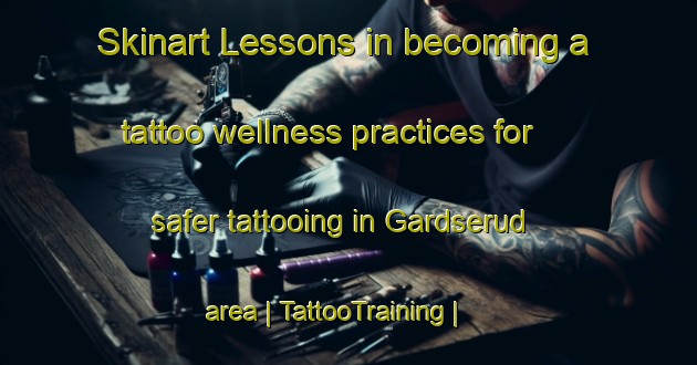 Skinart Lessons in becoming a tattoo wellness practices for safer tattooing in Gardserud area | TattooTraining | TattooClasses | SkinartTraining-Sweden